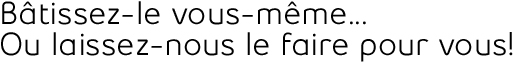 Bâtissez-le vous-même...Ou laissez-nous le faire pour vous! Bâtissez-le vous-même...Ou laissez-nous le faire pour vous!